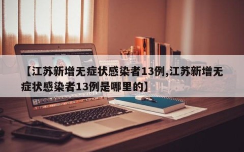 【江苏新增无症状感染者13例,江苏新增无症状感染者13例是哪里的】