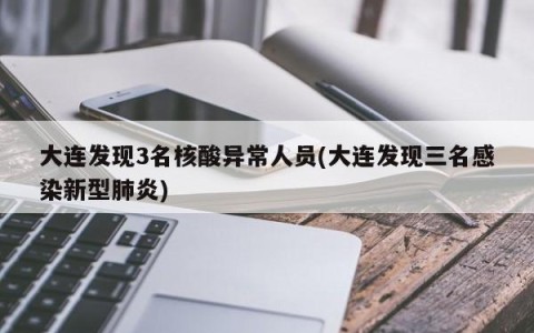 大连发现3名核酸异常人员(大连发现三名感染新型肺炎)