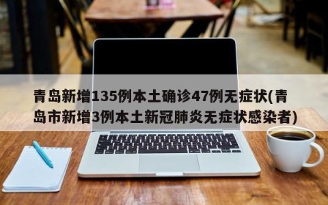 青岛新增135例本土确诊47例无症状(青岛市新增3例本土新冠肺炎无症状感染者)