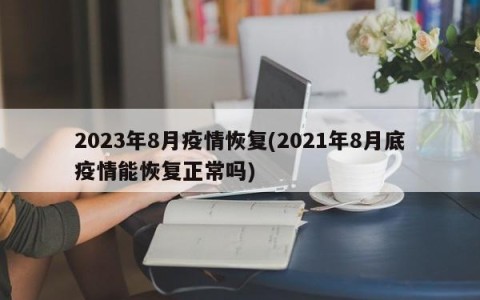 2023年8月疫情恢复(2021年8月底疫情能恢复正常吗)