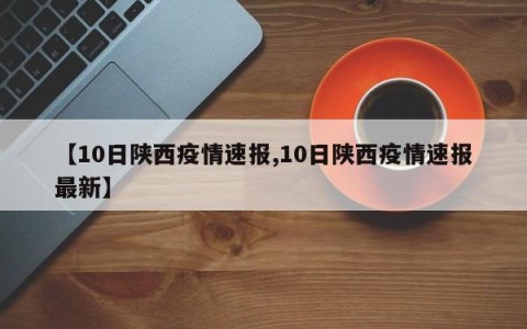 【10日陕西疫情速报,10日陕西疫情速报最新】