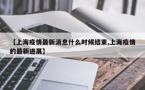 【上海疫情最新消息什么时候结束,上海疫情的最新进展】