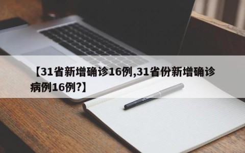 【31省新增确诊16例,31省份新增确诊病例16例?】