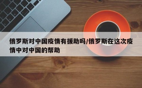 俄罗斯对中国疫情有援助吗/俄罗斯在这次疫情中对中国的帮助