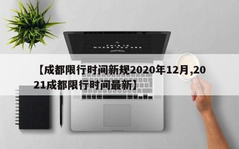 【成都限行时间新规2020年12月,2021成都限行时间最新】