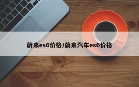 蔚来es6价格/蔚来汽车es6价格