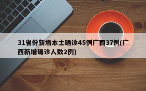 31省份新增本土确诊45例广西37例(广西新增确诊人数2例)