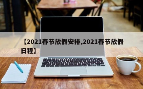 【2021春节放假安排,2021春节放假日程】