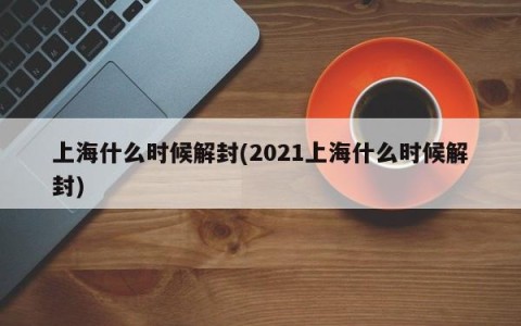 上海什么时候解封(2021上海什么时候解封)