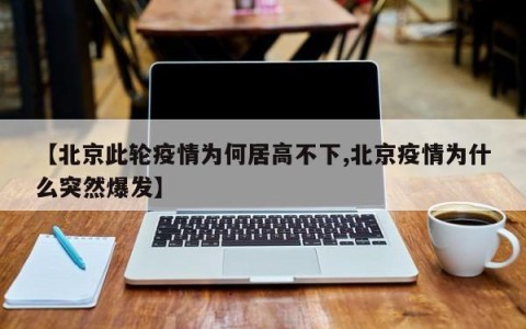 【北京此轮疫情为何居高不下,北京疫情为什么突然爆发】
