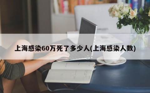 上海感染60万死了多少人(上海感染人数)