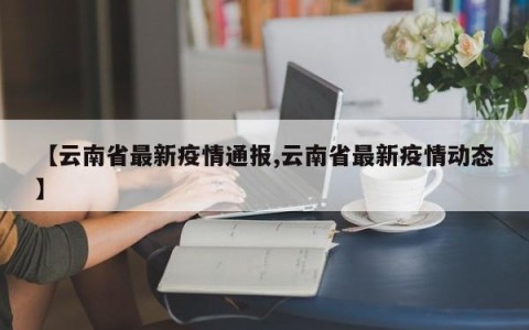 【云南省最新疫情通报,云南省最新疫情动态】
