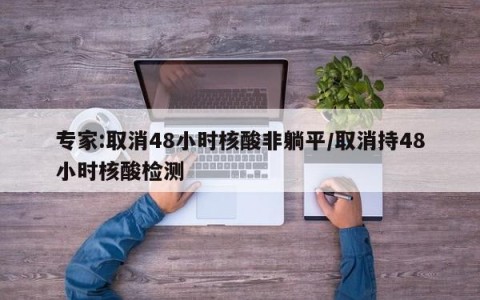 专家:取消48小时核酸非躺平/取消持48小时核酸检测