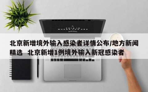 北京新增境外输入感染者详情公布/地方新闻精选  北京新增1例境外输入新冠感染者