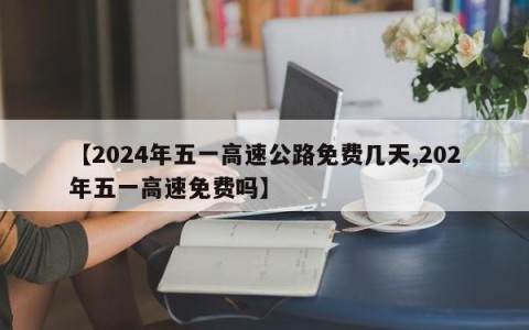 【2024年五一高速公路免费几天,202年五一高速免费吗】