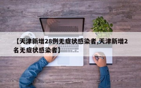【天津新增28例无症状感染者,天津新增2名无症状感染者】