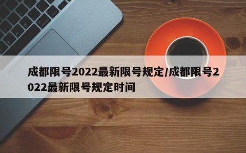 成都限号2022最新限号规定/成都限号2022最新限号规定时间