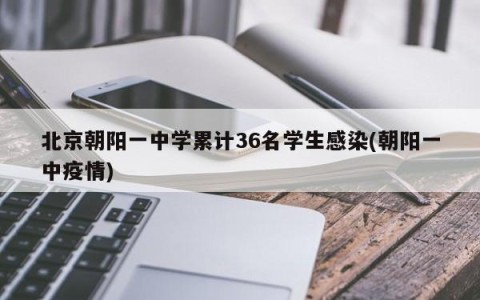 北京朝阳一中学累计36名学生感染(朝阳一中疫情)