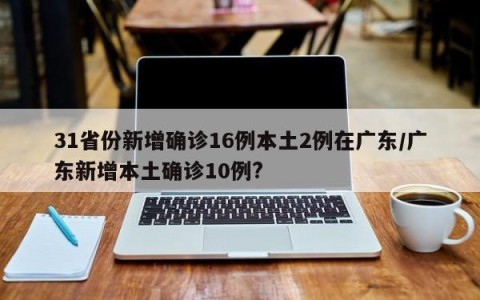 31省份新增确诊16例本土2例在广东/广东新增本土确诊10例?